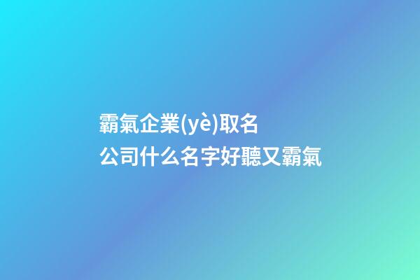 霸氣企業(yè)取名 公司什么名字好聽又霸氣